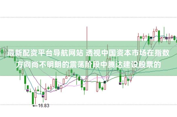 最新配资平台导航网站 透视中国资本市场在指数方向尚不明朗的震荡阶段中腾达建设股票的