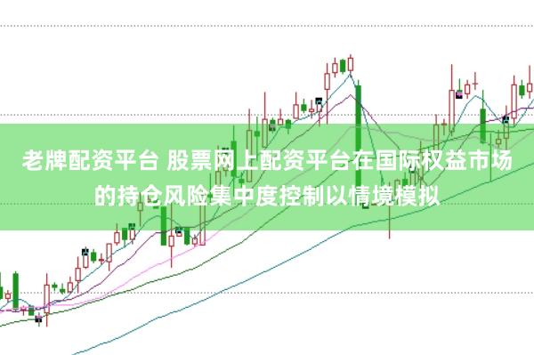 老牌配资平台 股票网上配资平台在国际权益市场的持仓风险集中度控制以情境模拟