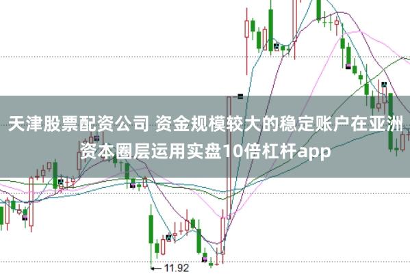 天津股票配资公司 资金规模较大的稳定账户在亚洲资本圈层运用实盘10倍杠杆app