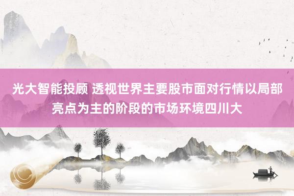 光大智能投顾 透视世界主要股市面对行情以局部亮点为主的阶段的市场环境四川大