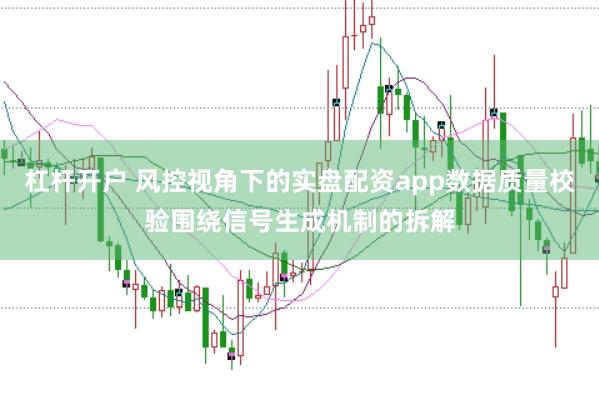杠杆开户 风控视角下的实盘配资app数据质量校验围绕信号生成机制的拆解