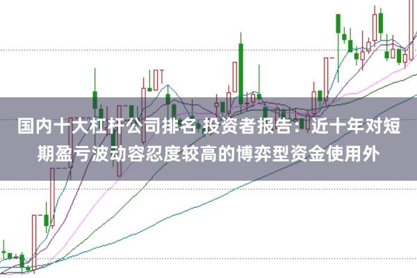 国内十大杠杆公司排名 投资者报告：近十年对短期盈亏波动容忍度较高的博弈型资金使用外