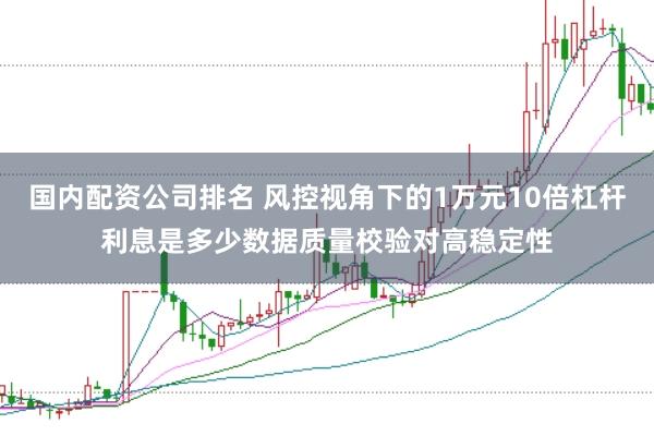 国内配资公司排名 风控视角下的1万元10倍杠杆利息是多少数据质量校验对高稳定性