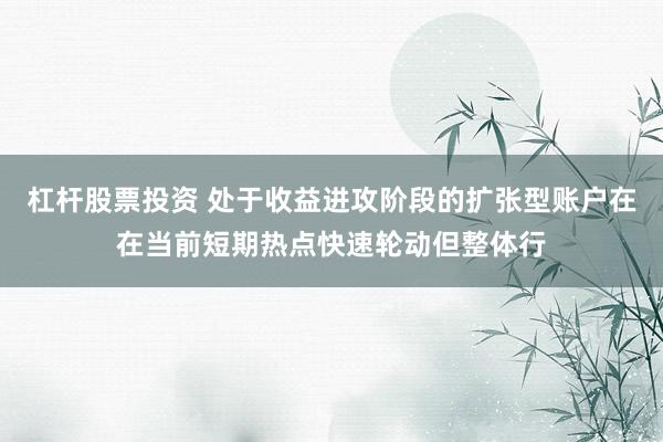 杠杆股票投资 处于收益进攻阶段的扩张型账户在在当前短期热点快速轮动但整体行