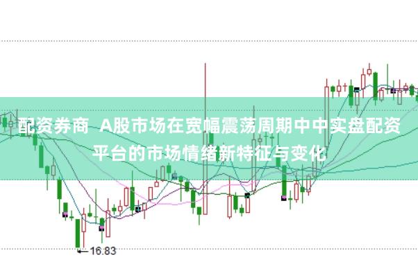 配资券商  A股市场在宽幅震荡周期中中实盘配资平台的市场情绪新特征与变化