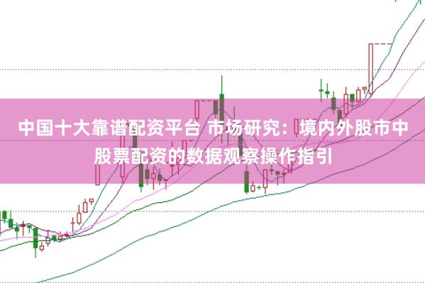 中国十大靠谱配资平台 市场研究：境内外股市中股票配资的数据观察操作指引