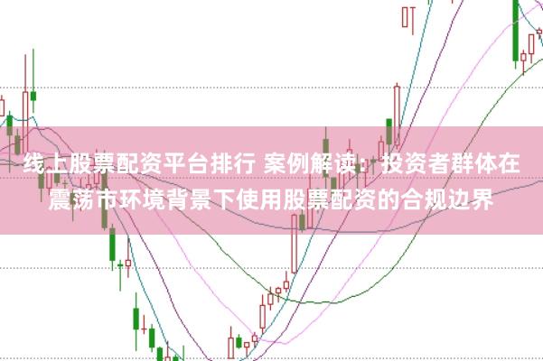 线上股票配资平台排行 案例解读：投资者群体在震荡市环境背景下使用股票配资的合规边界