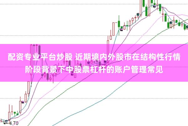 配资专业平台炒股 近期境内外股市在结构性行情阶段背景下中股票杠杆的账户管理常见
