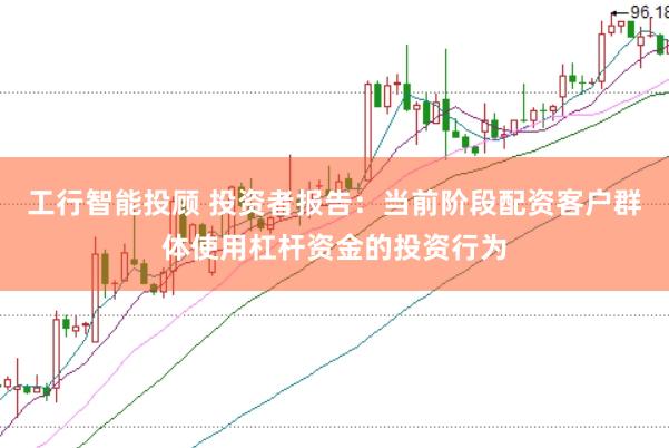 工行智能投顾 投资者报告：当前阶段配资客户群体使用杠杆资金的投资行为