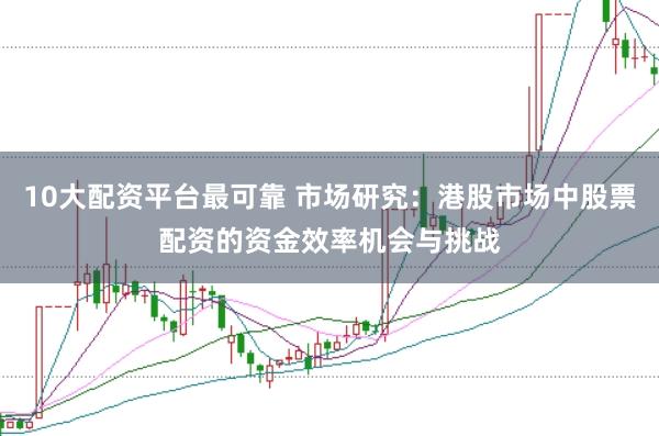 10大配资平台最可靠 市场研究：港股市场中股票配资的资金效率机会与挑战