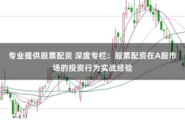 专业提供股票配资 深度专栏：股票配资在A股市场的投资行为实战经验