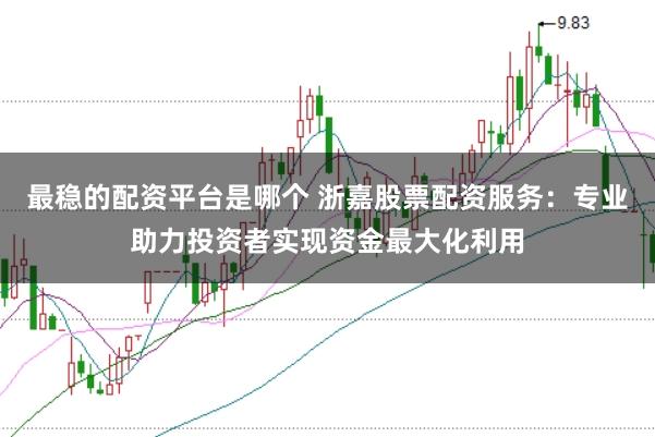 最稳的配资平台是哪个 浙嘉股票配资服务：专业助力投资者实现资金最大化利用