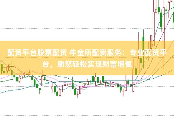 配资平台股票配资 牛金所配资服务：专业配资平台，助您轻松实现财富增值