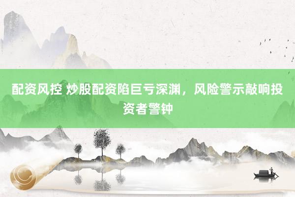 配资风控 炒股配资陷巨亏深渊，风险警示敲响投资者警钟