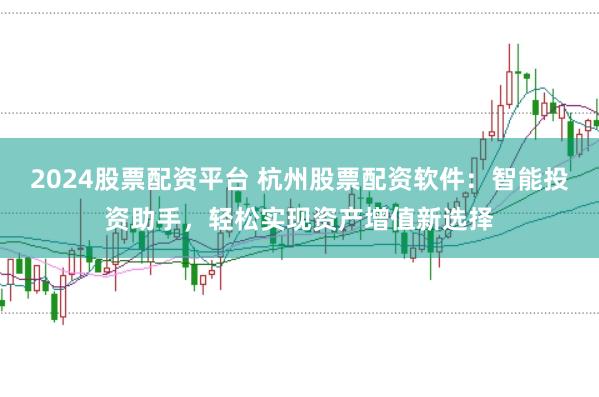 2024股票配资平台 杭州股票配资软件：智能投资助手，轻松实现资产增值新选择