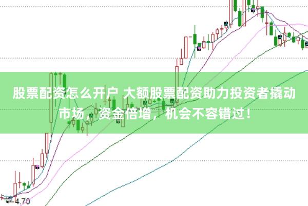 股票配资怎么开户 大额股票配资助力投资者撬动市场，资金倍增，机会不容错过！
