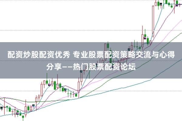 配资炒股配资优秀 专业股票配资策略交流与心得分享——热门股票配资论坛