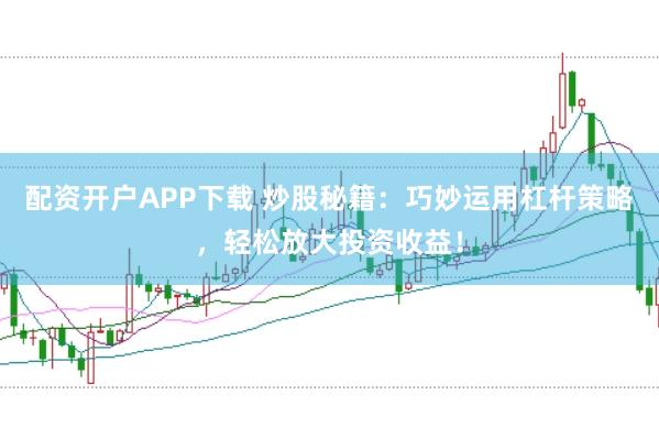 配资开户APP下载 炒股秘籍：巧妙运用杠杆策略，轻松放大投资收益！