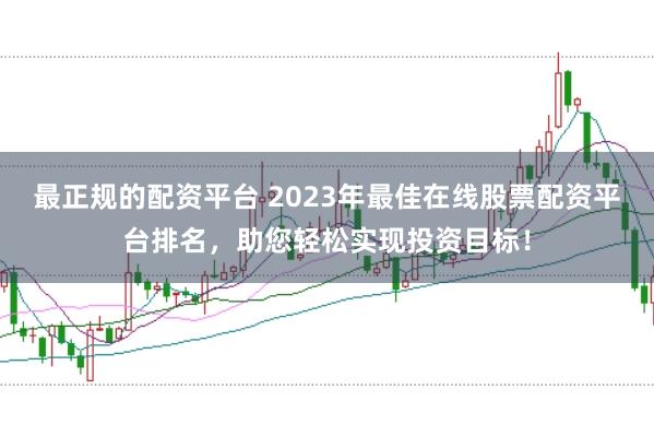 最正规的配资平台 2023年最佳在线股票配资平台排名，助您轻松实现投资目标！