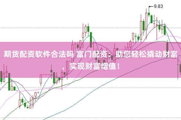 期货配资软件合法吗 富门配资：助您轻松撬动财富，实现财富增值！