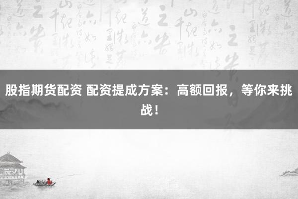 股指期货配资 配资提成方案：高额回报，等你来挑战！