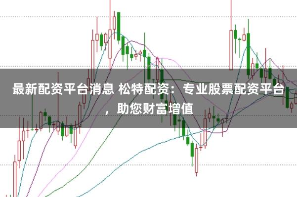 最新配资平台消息 松特配资:专业股票配资平台,助您财富增值