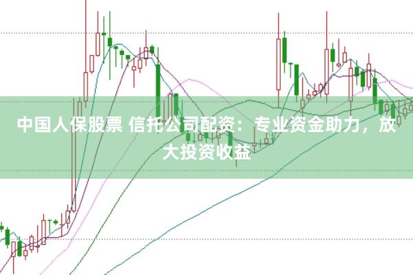 中国人保股票 信托公司配资:专业资金助力,放大投资收益