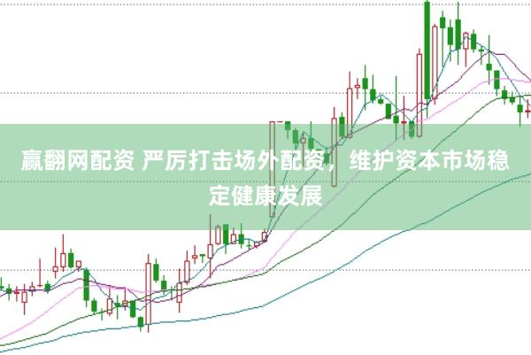 赢翻网配资 严厉打击场外配资,维护资本市场稳定健康发展