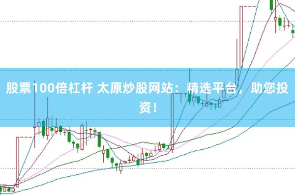 股票100倍杠杆 太原炒股网站：精选平台，助您投资！