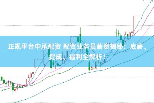正规平台中承配资 配资业务员薪资揭秘：底薪、提成、福利全解析！