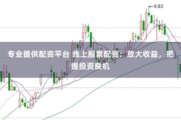 专业提供配资平台 线上股票配资：放大收益，把握投资良机