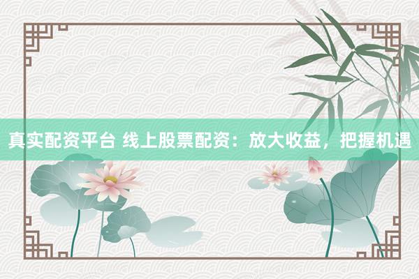 真实配资平台 线上股票配资：放大收益，把握机遇