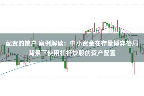 配资的散户 案例解读：中小资金在存量博弈格局背景下使用杠杆炒股的资产配置
