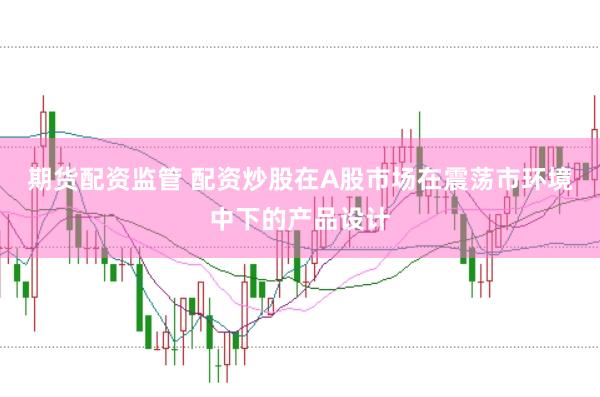 期货配资监管 配资炒股在A股市场在震荡市环境中下的产品设计