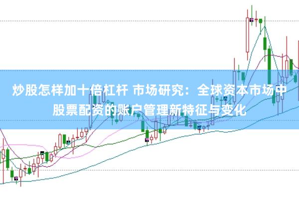 炒股怎样加十倍杠杆 市场研究：全球资本市场中股票配资的账户管理新特征与变化