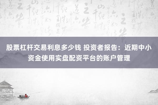股票杠杆交易利息多少钱 投资者报告：近期中小资金使用实盘配资平台的账户管理
