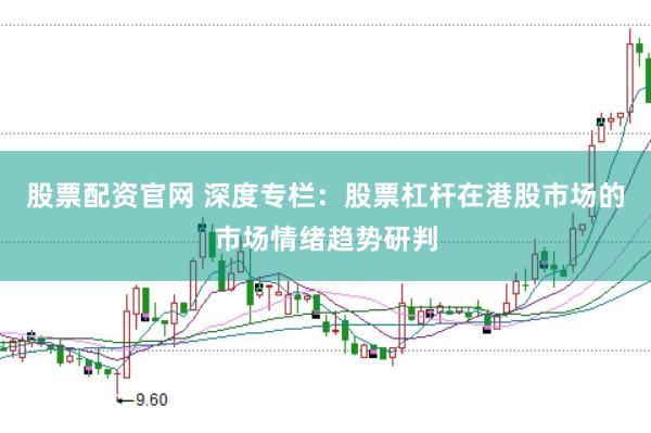 股票配资官网 深度专栏：股票杠杆在港股市场的市场情绪趋势研判