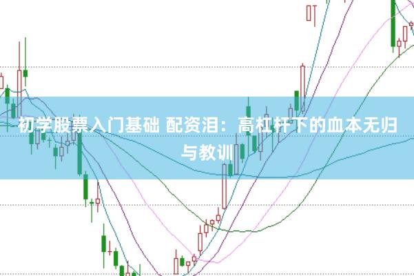 初学股票入门基础 配资泪：高杠杆下的血本无归与教训