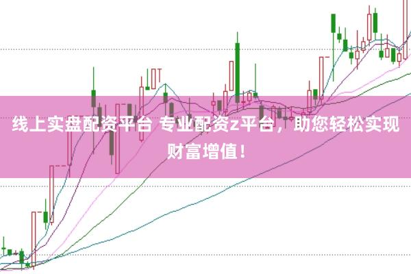 线上实盘配资平台 专业配资z平台，助您轻松实现财富增值！
