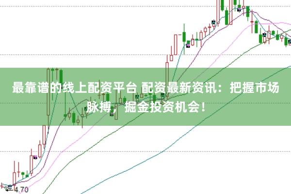 最靠谱的线上配资平台 配资最新资讯：把握市场脉搏，掘金投资机会！