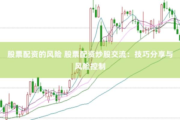 股票配资的风险 股票配资炒股交流:技巧分享与风险控制