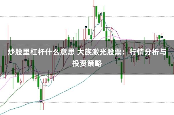 炒股里杠杆什么意思 大族激光股票：行情分析与投资策略