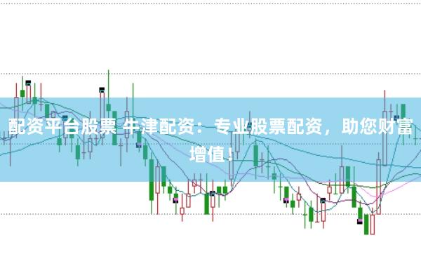 配资平台股票 牛津配资：专业股票配资，助您财富增值！