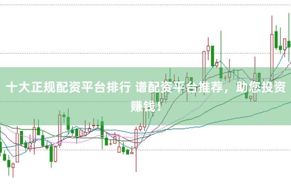 十大正规配资平台排行 谱配资平台推荐,助您投资赚钱!