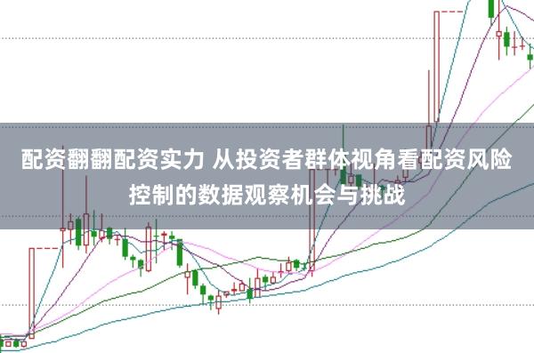 配资翻翻配资实力 从投资者群体视角看配资风险控制的数据观察机会与挑战