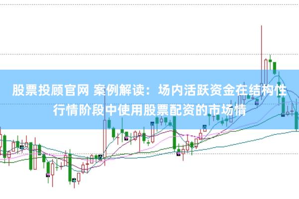股票投顾官网 案例解读:场内活跃资金在结构性行情阶段中使用股票配资的市场情