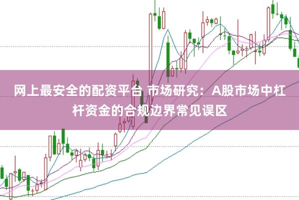网上最安全的配资平台 市场研究：A股市场中杠杆资金的合规边界常见误区