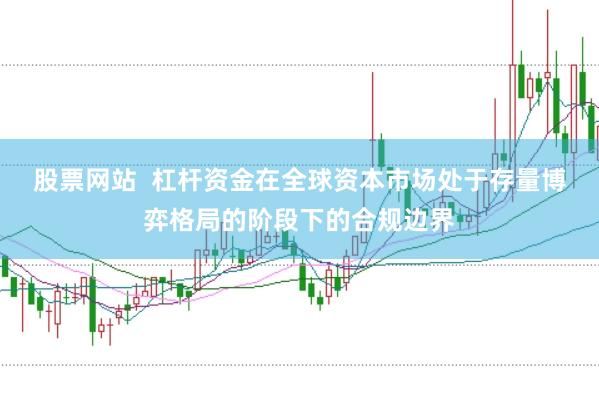 股票网站 杠杆资金在全球资本市场处于存量博弈格局的阶段下的合规边界