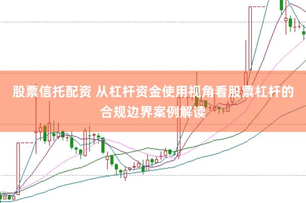 股票信托配资 从杠杆资金使用视角看股票杠杆的合规边界案例解读