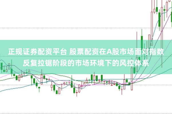 正规证券配资平台 股票配资在A股市场面对指数反复拉锯阶段的市场环境下的风控体系